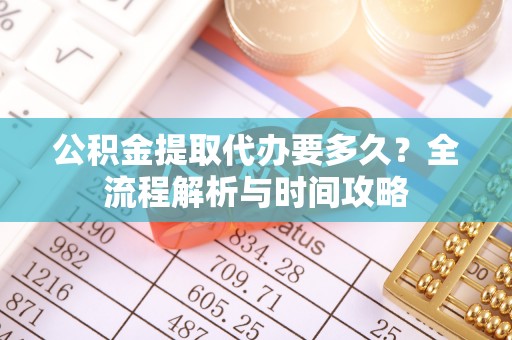 二水公积金提取代办要多久？全流程解析与时间攻略