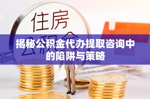 二水揭秘公积金代办提取咨询中的陷阱与策略