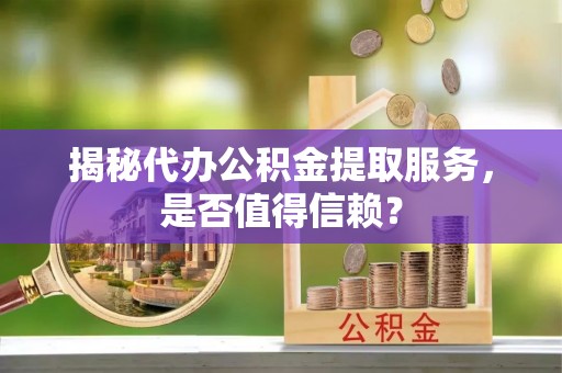 二水揭秘代办公积金提取服务，是否值得信赖？