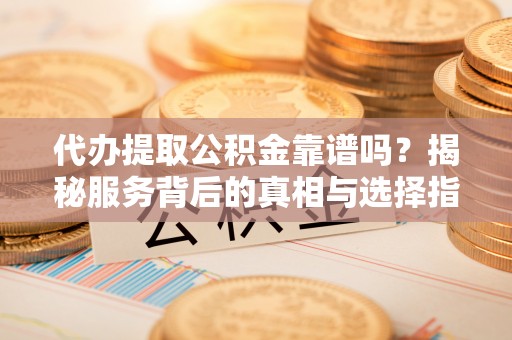 二水代办提取公积金靠谱吗？揭秘服务背后的真相与选择指南
