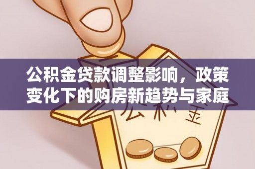 二水公积金贷款调整影响，政策变化下的购房新趋势与家庭财务规划
