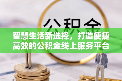 二水智慧生活新选择，打造便捷高效的公积金线上服务平台
