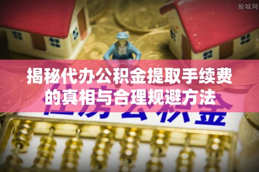 二水揭秘代办公积金提取手续费的真相与合理规避方法