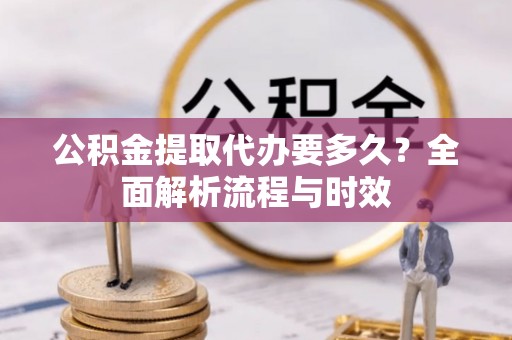 二水公积金提取代办要多久？全面解析流程与时效