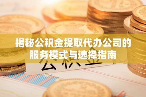 二水揭秘公积金提取代办公司的服务模式与选择指南