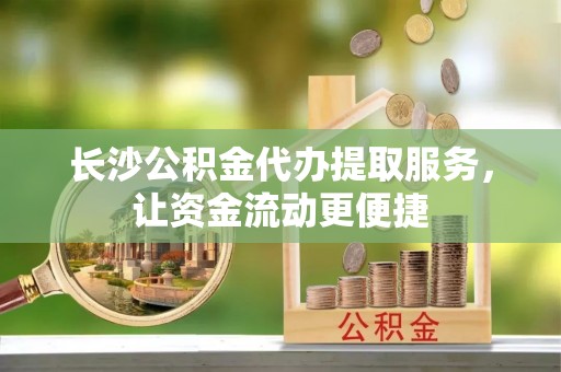 二水长沙公积金代办提取服务，让资金流动更便捷