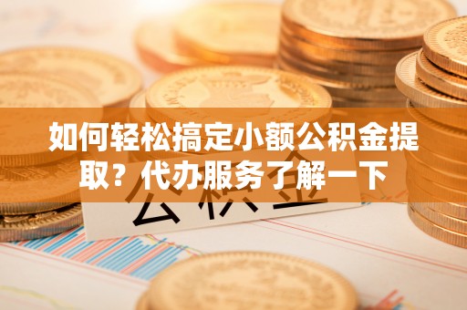 二水如何轻松搞定小额公积金提取？代办服务了解一下