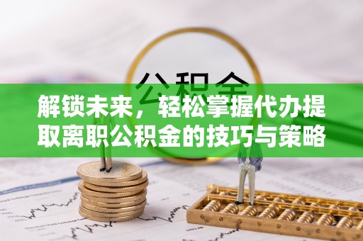 二水解锁未来，轻松掌握代办提取离职公积金的技巧与策略