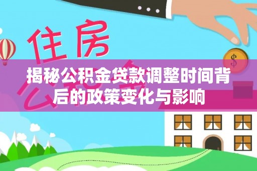 二水揭秘公积金贷款调整时间背后的政策变化与影响