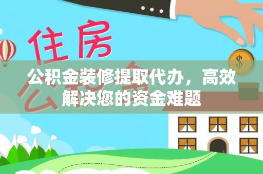 二水公积金装修提取代办，高效解决您的资金难题