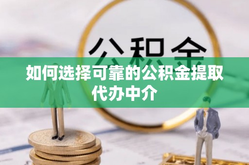 二水如何选择可靠的公积金提取代办中介