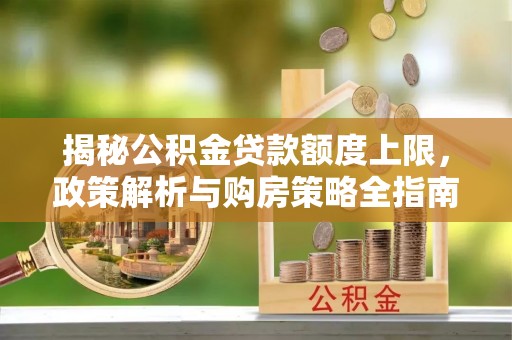 二水揭秘公积金贷款额度上限，政策解析与购房策略全指南
