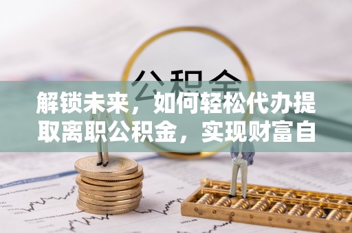 二水解锁未来，如何轻松代办提取离职公积金，实现财富自由的第一步