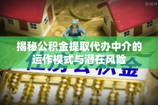 二水揭秘公积金提取代办中介的运作模式与潜在风险