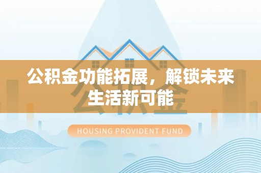 二水公积金功能拓展，解锁未来生活新可能