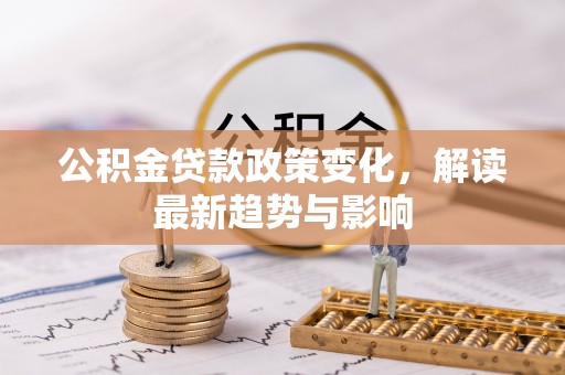 二水公积金贷款政策变化，解读最新趋势与影响