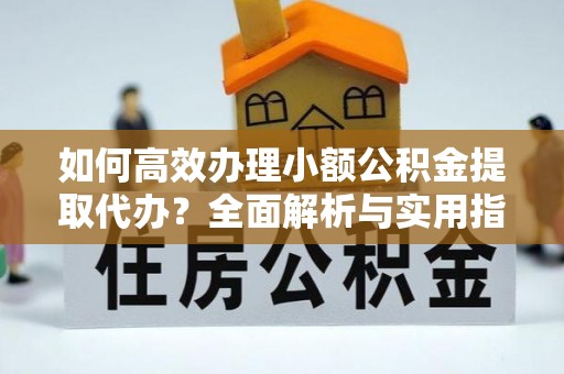 二水如何高效办理小额公积金提取代办？全面解析与实用指南