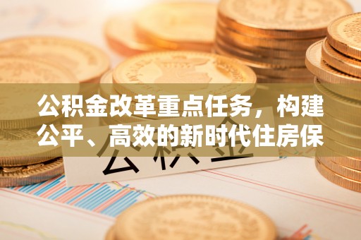 二水公积金改革重点任务，构建公平、高效的新时代住房保障体系