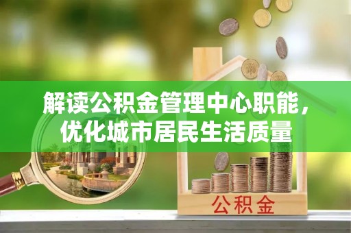 二水解读公积金管理中心职能，优化城市居民生活质量