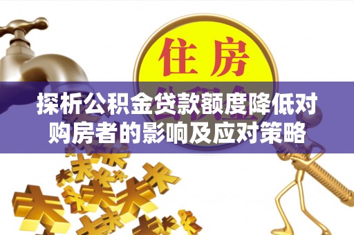二水探析公积金贷款额度降低对购房者的影响及应对策略