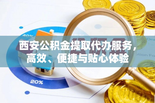 二水西安公积金提取代办服务，高效、便捷与贴心体验
