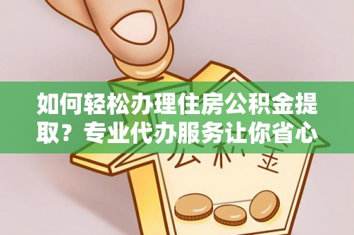 二水如何轻松办理住房公积金提取？专业代办服务让你省心无忧