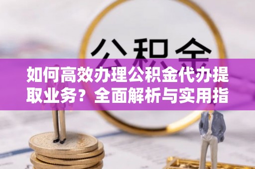 二水如何高效办理公积金代办提取业务？全面解析与实用指南