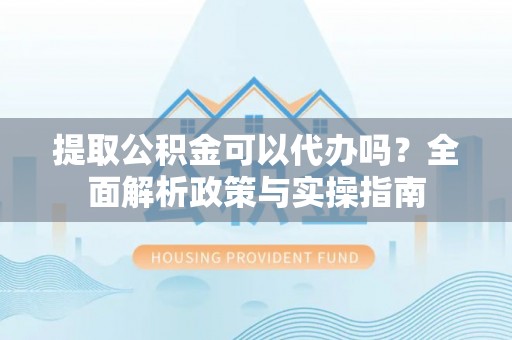 二水提取公积金可以代办吗？全面解析政策与实操指南