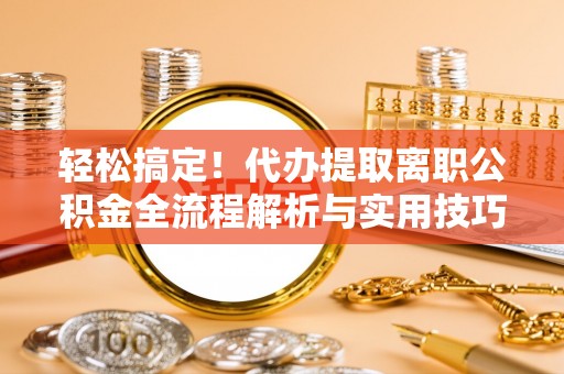 二水轻松搞定！代办提取离职公积金全流程解析与实用技巧
