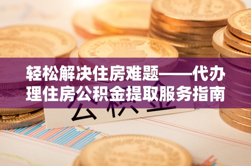 二水轻松解决住房难题——代办理住房公积金提取服务指南