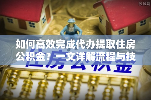 二水如何高效完成代办提取住房公积金？一文详解流程与技巧
