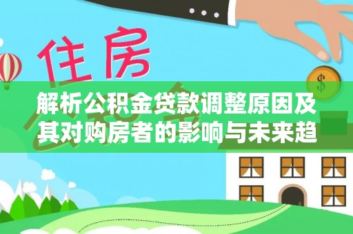 二水解析公积金贷款调整原因及其对购房者的影响与未来趋势