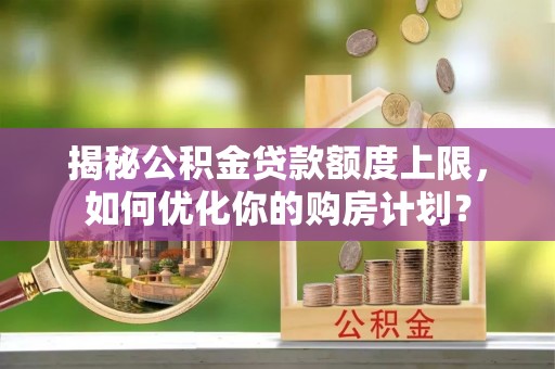 二水揭秘公积金贷款额度上限，如何优化你的购房计划？