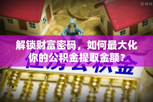 二水解锁财富密码，如何最大化你的公积金提取金额？