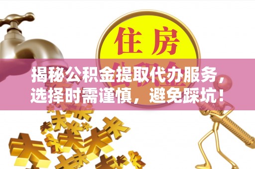 二水揭秘公积金提取代办服务，选择时需谨慎，避免踩坑！