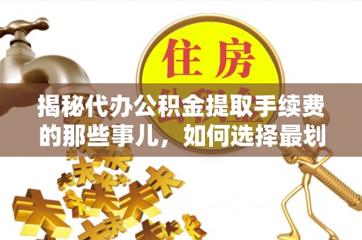 二水揭秘代办公积金提取手续费的那些事儿，如何选择最划算的服务？