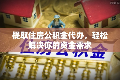 二水提取住房公积金代办，轻松解决你的资金需求