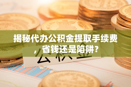 二水揭秘代办公积金提取手续费，省钱还是陷阱？