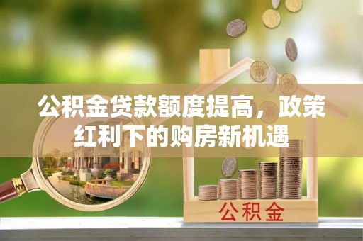 二水公积金贷款额度提高，政策红利下的购房新机遇