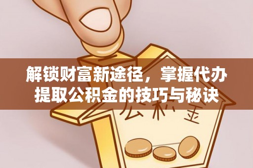 二水解锁财富新途径，掌握代办提取公积金的技巧与秘诀