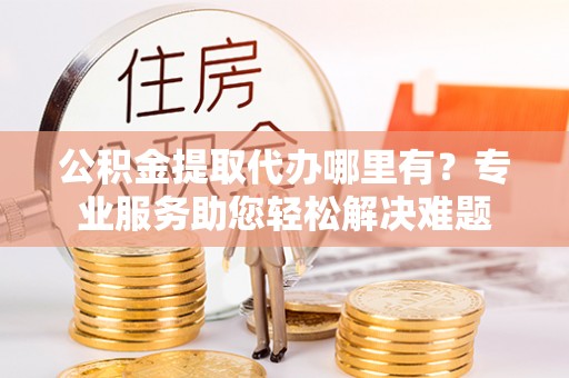 二水公积金提取代办哪里有？专业服务助您轻松解决难题