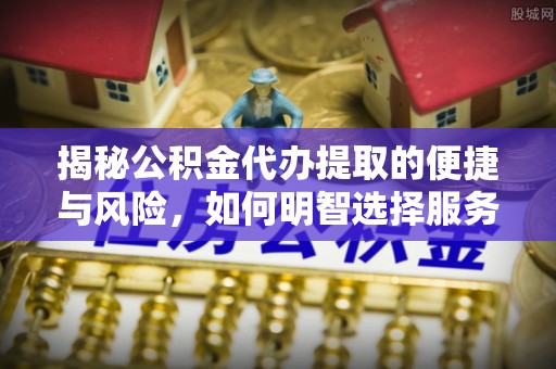 二水揭秘公积金代办提取的便捷与风险，如何明智选择服务？