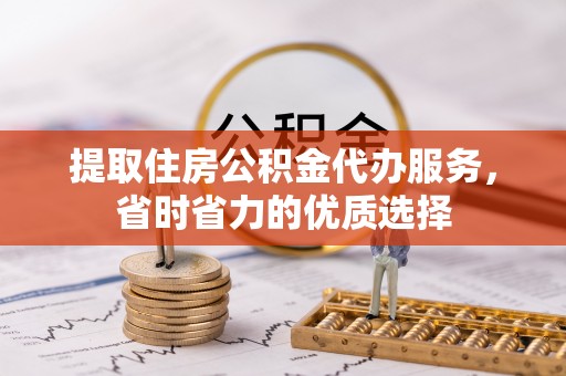二水提取住房公积金代办服务，省时省力的优质选择