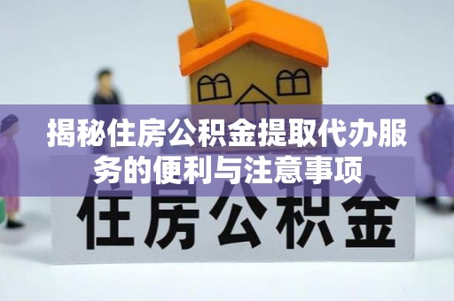 二水揭秘住房公积金提取代办服务的便利与注意事项