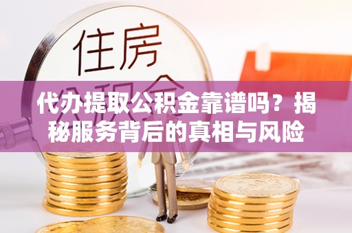 二水代办提取公积金靠谱吗？揭秘服务背后的真相与风险