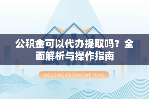 二水公积金可以代办提取吗？全面解析与操作指南