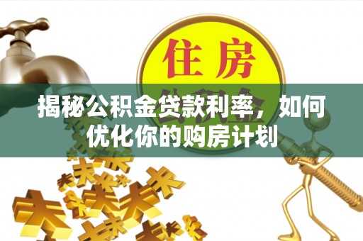 二水揭秘公积金贷款利率，如何优化你的购房计划