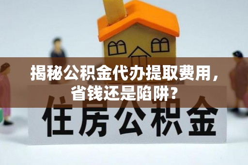 二水揭秘公积金代办提取费用，省钱还是陷阱？