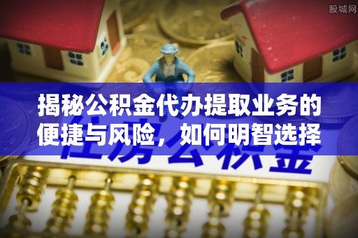 二水揭秘公积金代办提取业务的便捷与风险，如何明智选择？