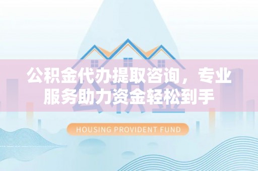 二水公积金代办提取咨询，专业服务助力资金轻松到手